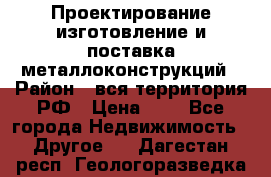 Проектирование,изготовление и поставка металлоконструкций › Район ­ вся территория РФ › Цена ­ 1 - Все города Недвижимость » Другое   . Дагестан респ.,Геологоразведка п.